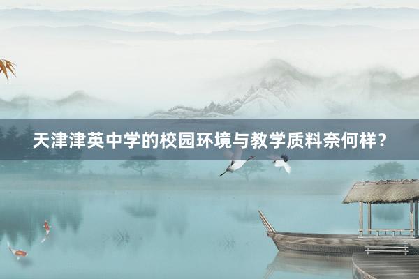 天津津英中学的校园环境与教学质料奈何样？
