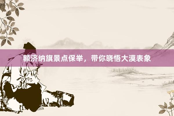 额济纳旗景点保举，带你晓悟大漠表象
