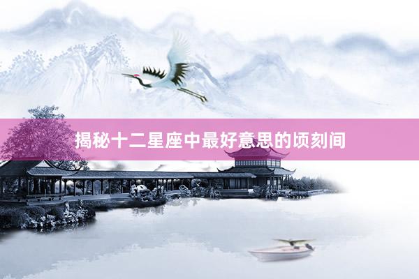 揭秘十二星座中最好意思的顷刻间