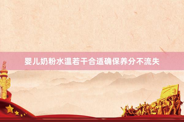 婴儿奶粉水温若干合适确保养分不流失