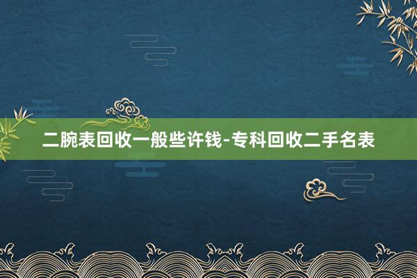 二腕表回收一般些许钱-专科回收二手名表