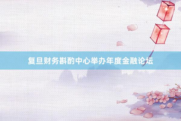复旦财务斟酌中心举办年度金融论坛