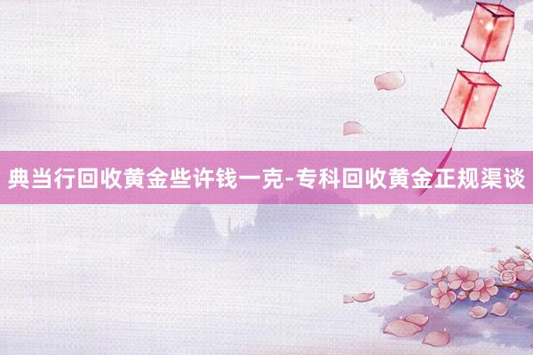 典当行回收黄金些许钱一克-专科回收黄金正规渠谈