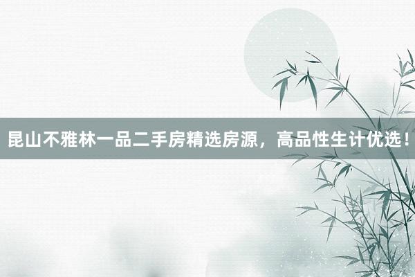 昆山不雅林一品二手房精选房源，高品性生计优选！