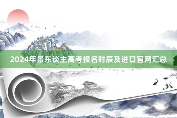 2024年景东谈主高考报名时辰及进口官网汇总
