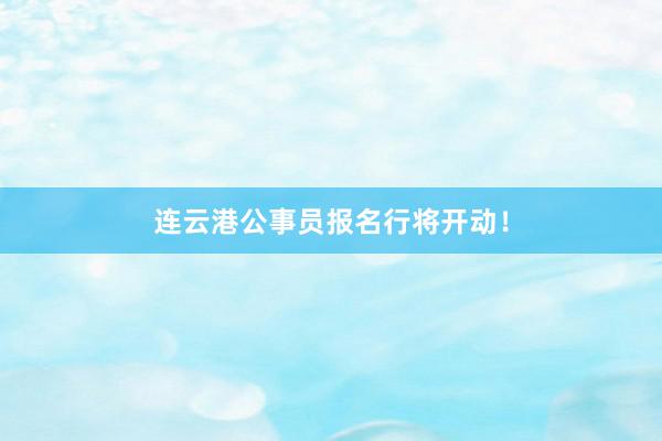 连云港公事员报名行将开动！