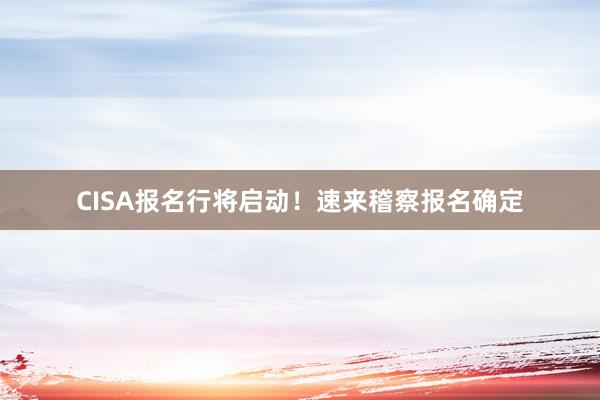 CISA报名行将启动！速来稽察报名确定