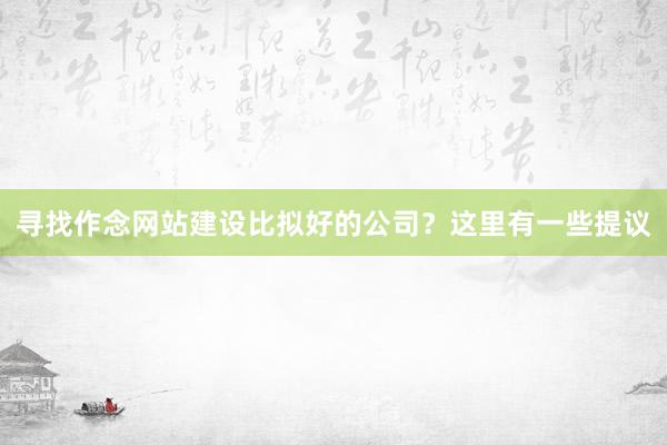 寻找作念网站建设比拟好的公司？这里有一些提议