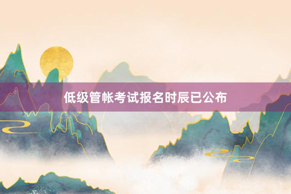 低级管帐考试报名时辰已公布