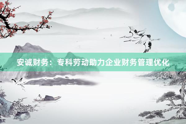 安诚财务：专科劳动助力企业财务管理优化