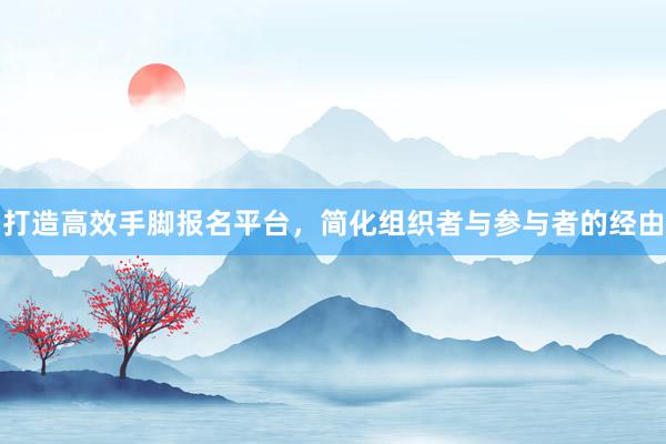 打造高效手脚报名平台，简化组织者与参与者的经由