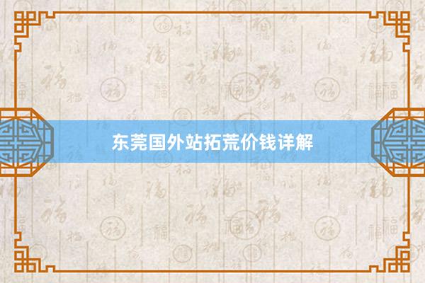 东莞国外站拓荒价钱详解