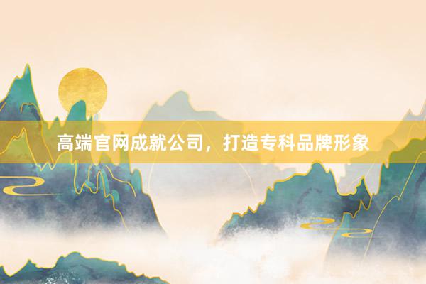 高端官网成就公司，打造专科品牌形象