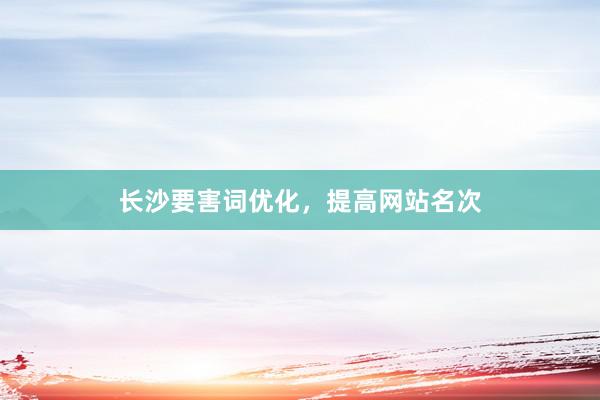 长沙要害词优化，提高网站名次