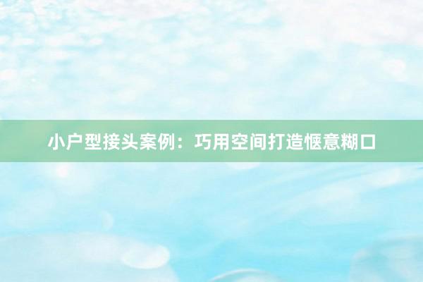小户型接头案例：巧用空间打造惬意糊口