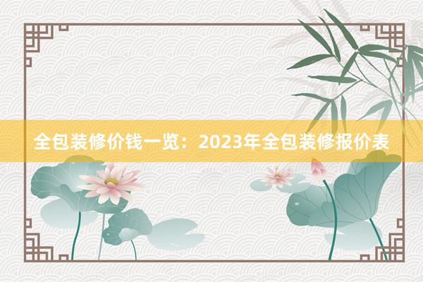 全包装修价钱一览：2023年全包装修报价表