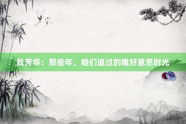 致芳华：那些年，咱们追过的唯好意思时光