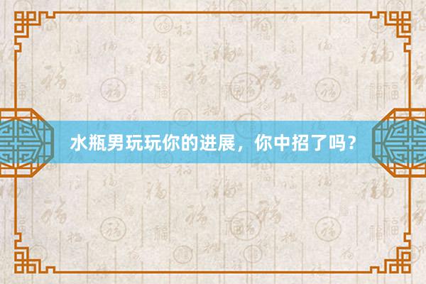 水瓶男玩玩你的进展，你中招了吗？