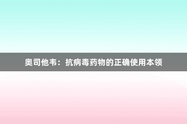 奥司他韦：抗病毒药物的正确使用本领
